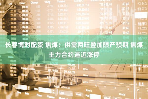 长春博时配资 焦煤：供需两旺叠加限产预期 焦煤主力合约逼近涨停