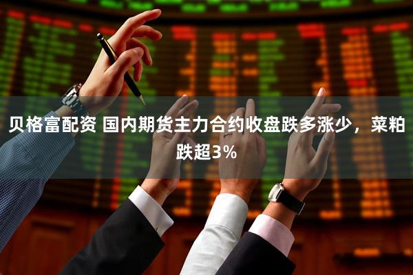 贝格富配资 国内期货主力合约收盘跌多涨少，菜粕跌超3%