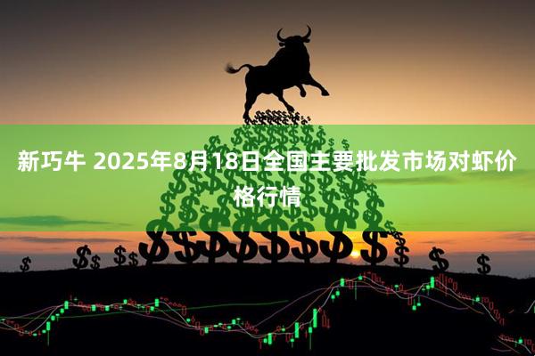 新巧牛 2025年8月18日全国主要批发市场对虾价格行情