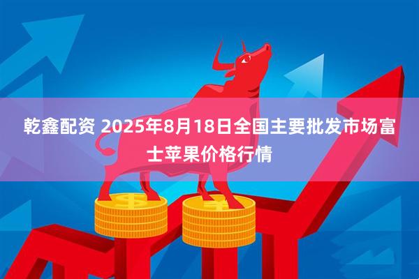 乾鑫配资 2025年8月18日全国主要批发市场富士苹果价格行情
