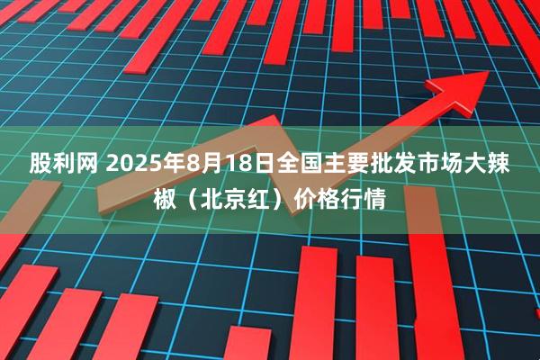 股利网 2025年8月18日全国主要批发市场大辣椒（北京红）价格行情