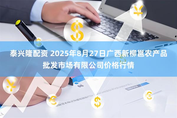 泰兴隆配资 2025年8月27日广西新柳邕农产品批发市场有限公司价格行情