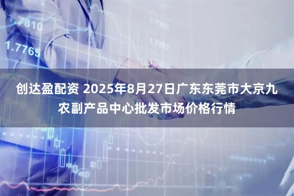 创达盈配资 2025年8月27日广东东莞市大京九农副产品中心批发市场价格行情