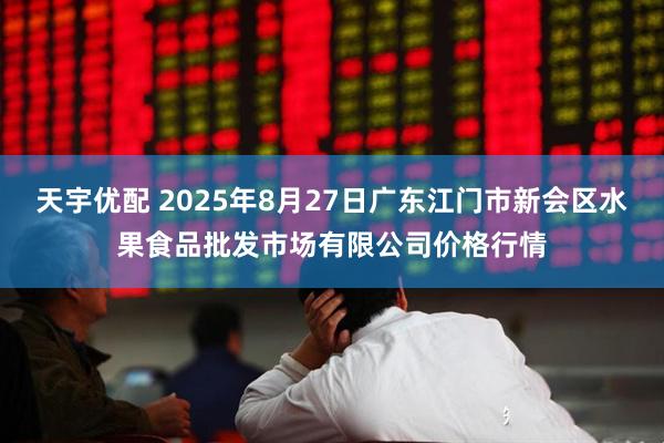 天宇优配 2025年8月27日广东江门市新会区水果食品批发市场有限公司价格行情