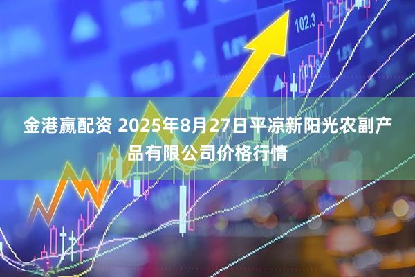 金港赢配资 2025年8月27日平凉新阳光农副产品有限公司价格行情
