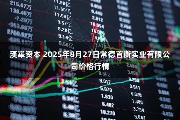 漢崋资本 2025年8月27日常德首衡实业有限公司价格行情