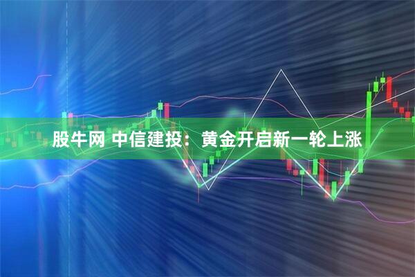 股牛网 中信建投：黄金开启新一轮上涨