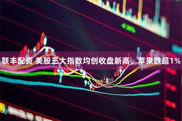 联丰配资 美股三大指数均创收盘新高，苹果跌超1%