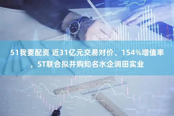 51我要配资 近31亿元交易对价、154%增值率，ST联合拟并购知名水企润田实业