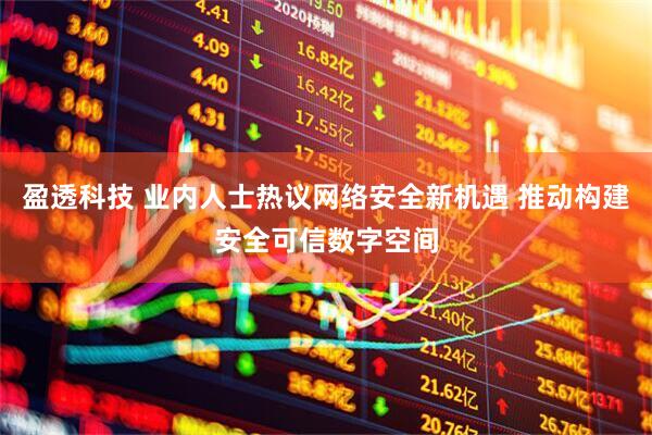盈透科技 业内人士热议网络安全新机遇 推动构建安全可信数字空间