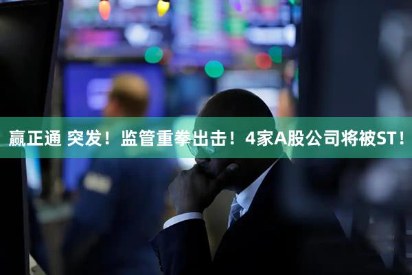 赢正通 突发！监管重拳出击！4家A股公司将被ST！