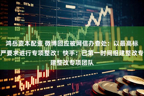 鸿岳资本配资 微博回应被网信办查处：以最高标准、最严要求进行专项整改！快手：已第一时间组建整改专项团队
