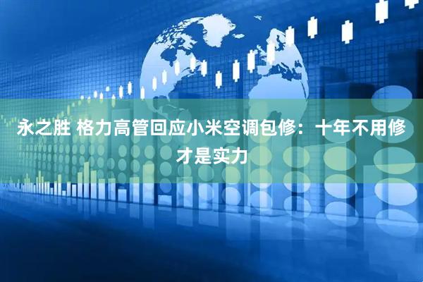 永之胜 格力高管回应小米空调包修：十年不用修才是实力