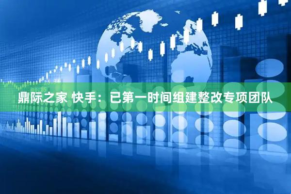 鼎际之家 快手：已第一时间组建整改专项团队
