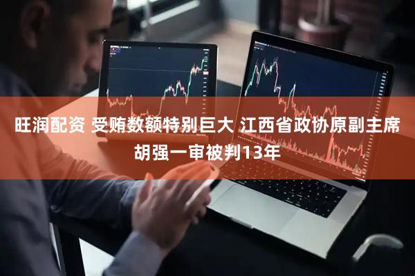 旺润配资 受贿数额特别巨大 江西省政协原副主席胡强一审被判13年