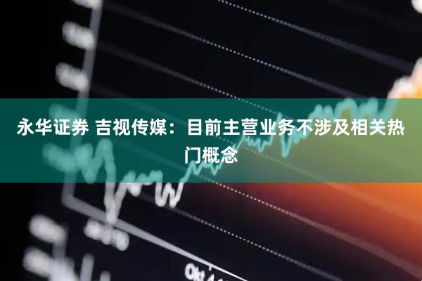 永华证券 吉视传媒：目前主营业务不涉及相关热门概念