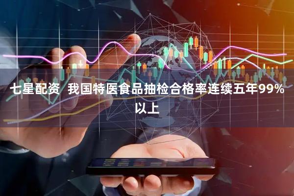 七星配资  我国特医食品抽检合格率连续五年99%以上