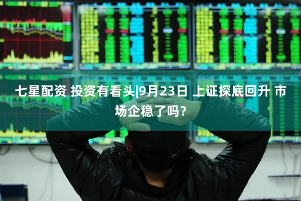 七星配资 投资有看头|9月23日 上证探底回升 市场企稳了吗？