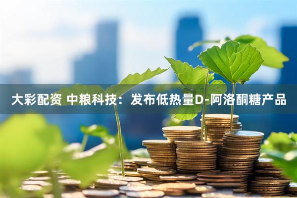 大彩配资 中粮科技：发布低热量D-阿洛酮糖产品