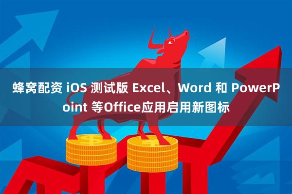蜂窝配资 iOS 测试版 Excel、Word 和 PowerPoint 等Office应用启用新图标