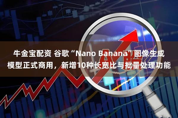 牛金宝配资 谷歌“Nano Banana”图像生成模型正式商用，新增10种长宽比与批量处理功能