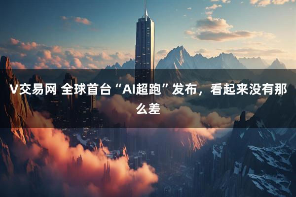 V交易网 全球首台“AI超跑”发布，看起来没有那么差