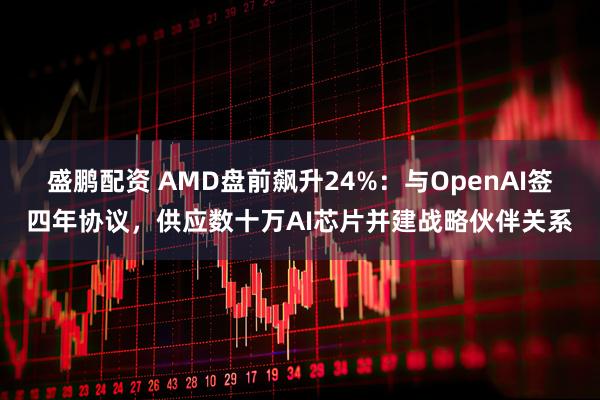 盛鹏配资 AMD盘前飙升24%：与OpenAI签四年协议，供应数十万AI芯片并建战略伙伴关系