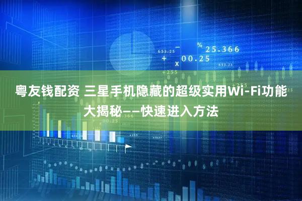 粤友钱配资 三星手机隐藏的超级实用Wi‑Fi功能大揭秘——快速进入方法