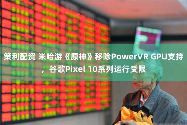 策利配资 米哈游《原神》移除PowerVR GPU支持，谷歌Pixel 10系列运行受限