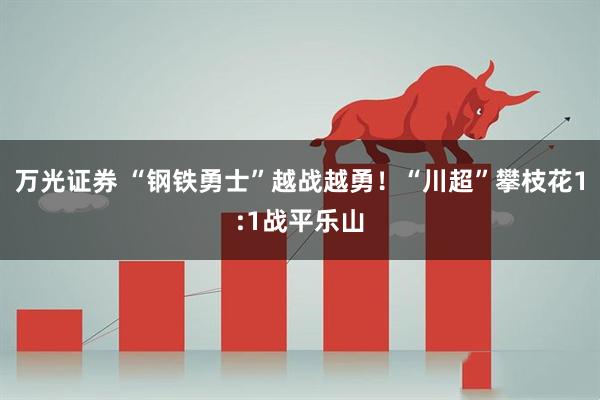 万光证券 “钢铁勇士”越战越勇！“川超”攀枝花1:1战平乐山