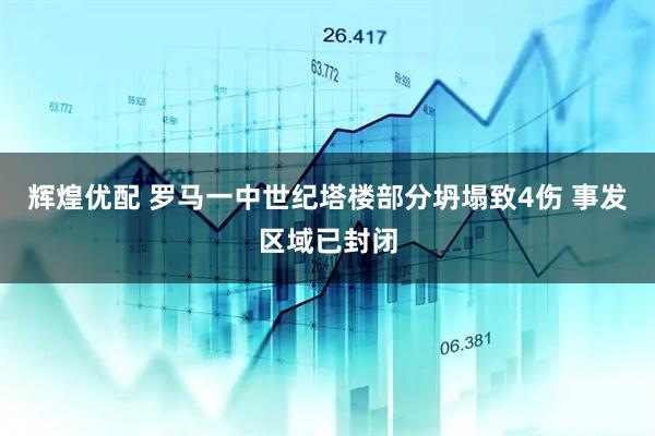 辉煌优配 罗马一中世纪塔楼部分坍塌致4伤 事发区域已封闭