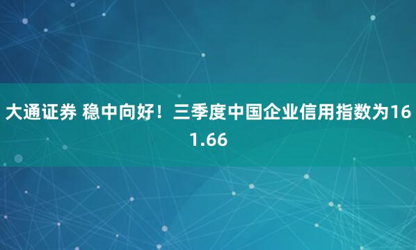 大通证券 稳中向好！三季度中国企业信用指数为161.66