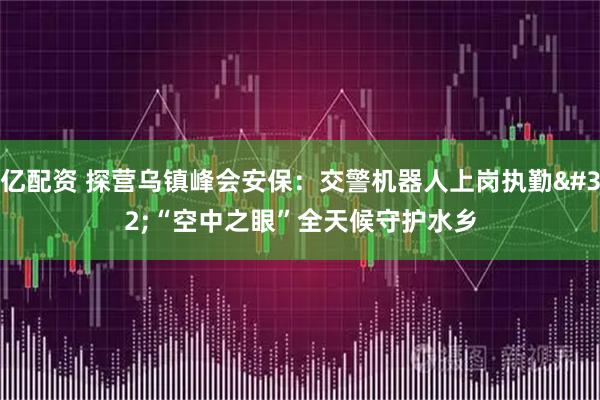 亿配资 探营乌镇峰会安保：交警机器人上岗执勤&#32;“空中之眼”全天候守护水乡