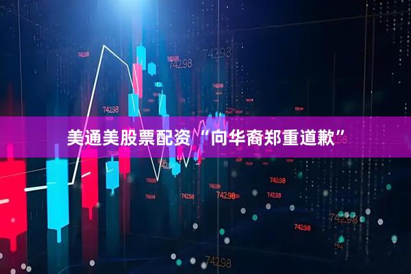 美通美股票配资 “向华裔郑重道歉”