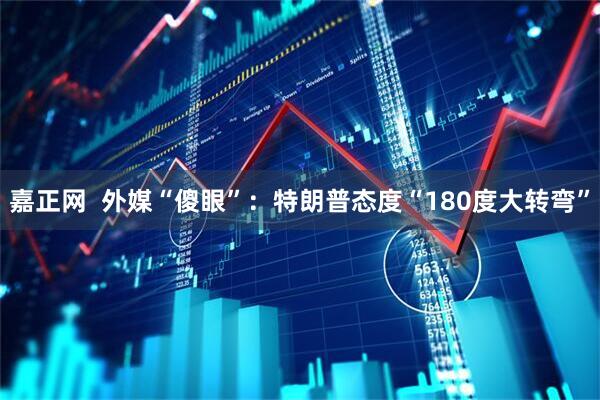 嘉正网  外媒“傻眼”：特朗普态度“180度大转弯”