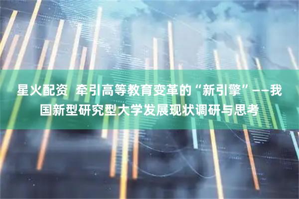 星火配资 牵引高等教育变革的“新引擎”——我国新型研究型大学发展现状调研与思考