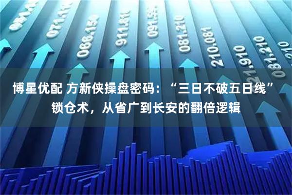 博星优配 方新侠操盘密码:“三日不破五日线” 锁仓术,从省广到长安的翻倍逻辑