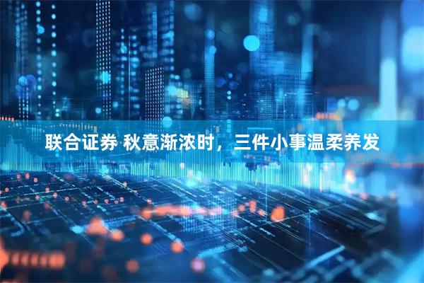 联合证券 秋意渐浓时,三件小事温柔养发