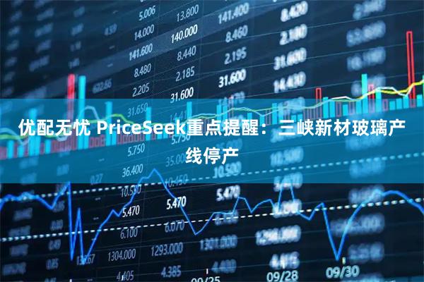 优配无忧 PriceSeek重点提醒:三峡新材玻璃产线停产