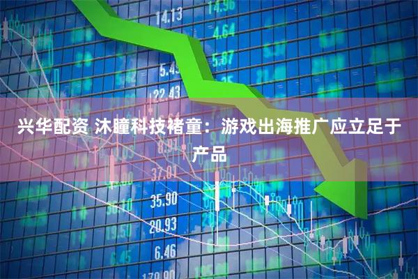 兴华配资 沐瞳科技褚童:游戏出海推广应立足于产品