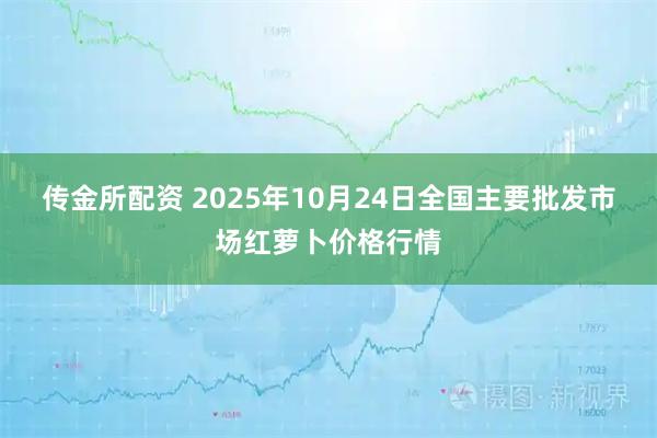 传金所配资 2025年10月24日全国主要批发市场红萝卜价格行情