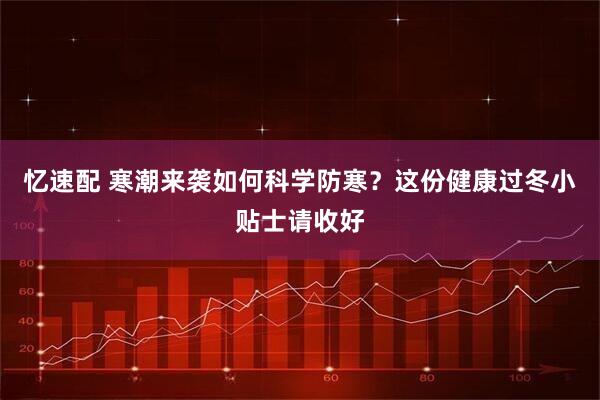 忆速配 寒潮来袭如何科学防寒?这份健康过冬小贴士请收好