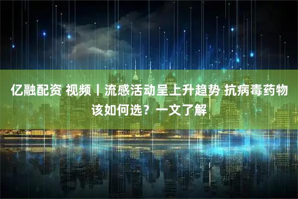 亿融配资 视频丨流感活动呈上升趋势 抗病毒药物该如何选?一文了解