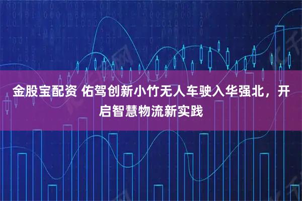 金股宝配资 佑驾创新小竹无人车驶入华强北,开启智慧物流新实践