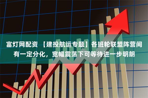富灯网配资 【建投航运专题】各班轮联盟阵营间有一定分化,宽幅震荡下可等待进一步明朗