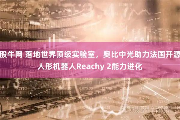股牛网 落地世界顶级实验室,奥比中光助力法国开源人形机器人Reachy 2能力进化
