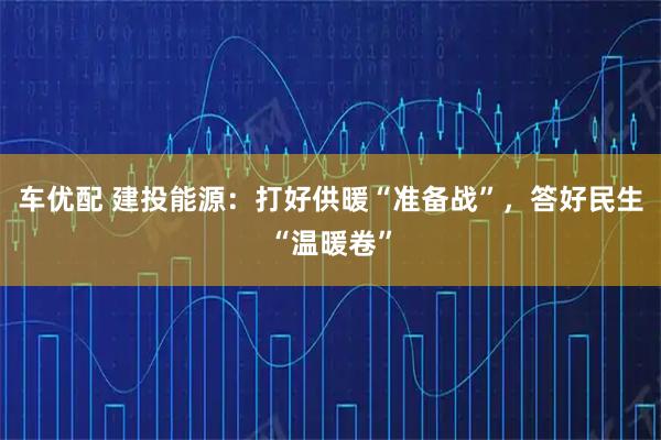 车优配 建投能源:打好供暖“准备战”,答好民生“温暖卷”