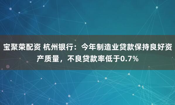 宝聚荣配资 杭州银行:今年制造业贷款保持良好资产质量,不良贷款率低于0.7%