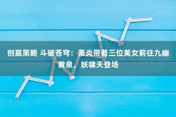 创赢策略 斗破苍穹:萧炎带着三位美女前往九幽黄泉,妖啸天登场