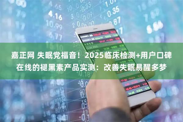 嘉正网 失眠党福音!2025临床检测+用户口碑在线的褪黑素产品实测:改善失眠易醒多梦